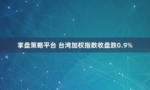 掌盘策略平台 台湾加权指数收盘跌0.9%