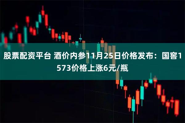 股票配资平台 酒价内参11月25日价格发布：国窖1573价格上涨6元/瓶
