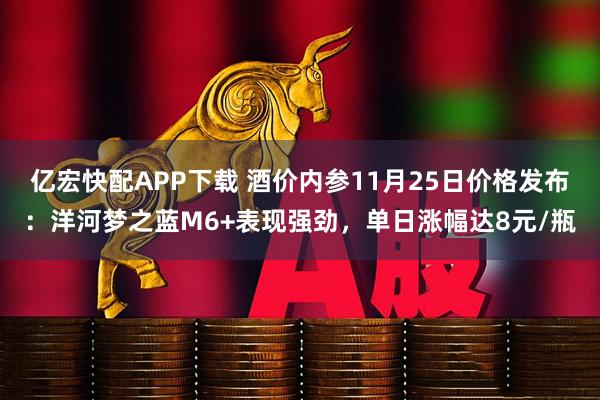 亿宏快配APP下载 酒价内参11月25日价格发布：洋河梦之蓝M6+表现强劲，单日涨幅达8元/瓶