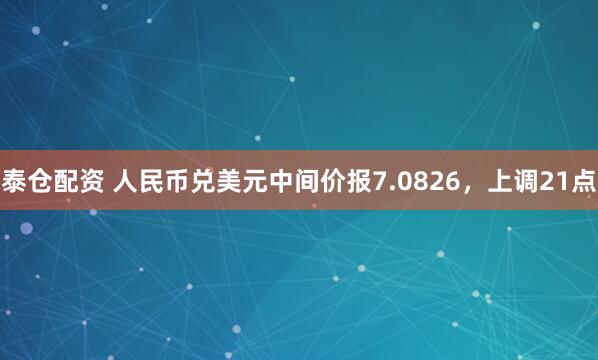 泰仓配资 人民币兑美元中间价报7.0826，上调21点