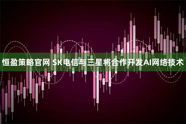 恒盈策略官网 SK电信与三星将合作开发AI网络技术