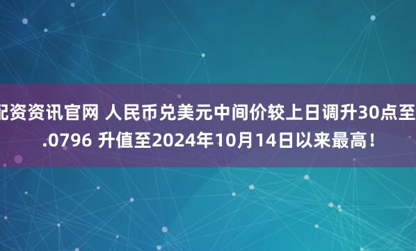配资资讯官网 人民币兑美元中间价较上日调升30点至7.0796 升值至2024年10月14日以来最高！
