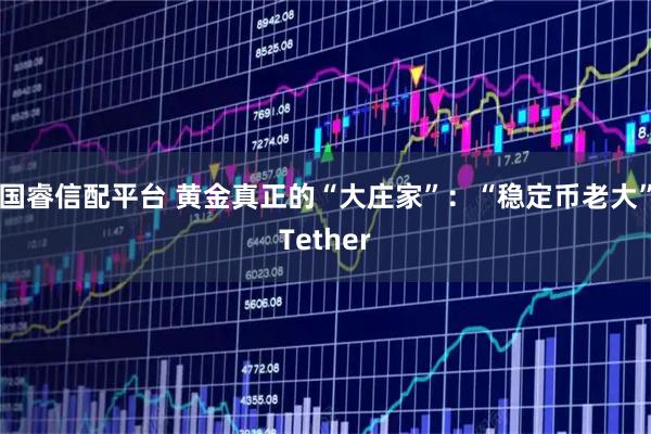 国睿信配平台 黄金真正的“大庄家”：“稳定币老大”Tether