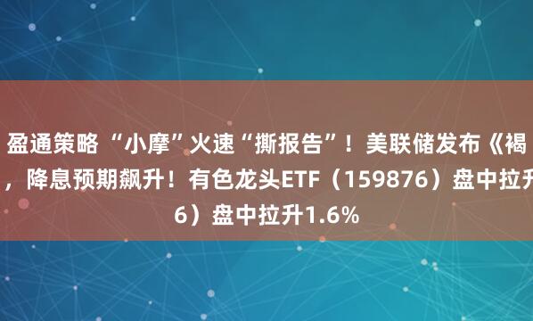 盈通策略 “小摩”火速“撕报告”！美联储发布《褐皮书》，降息预期飙升！有色龙头ETF（159876）盘中拉升1.6%