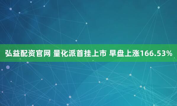 弘益配资官网 量化派首挂上市 早盘上涨166.53%