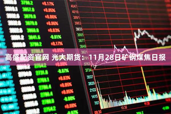 高盛配资官网 光大期货：11月28日矿钢煤焦日报