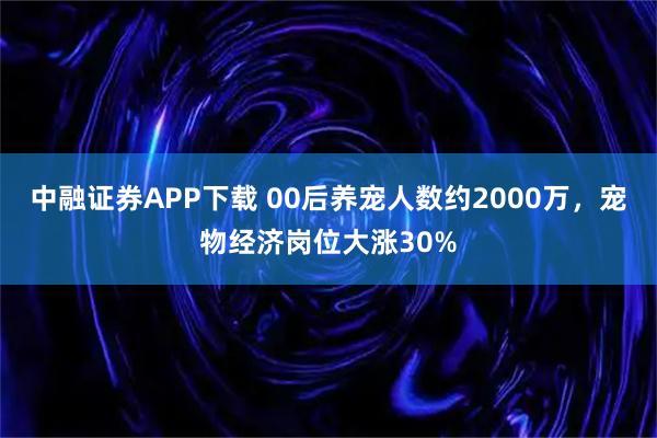 中融证券APP下载 00后养宠人数约2000万，宠物经济岗位大涨30%