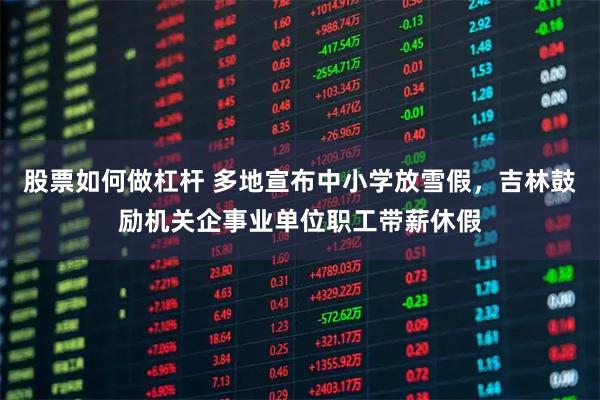 股票如何做杠杆 多地宣布中小学放雪假，吉林鼓励机关企事业单位职工带薪休假