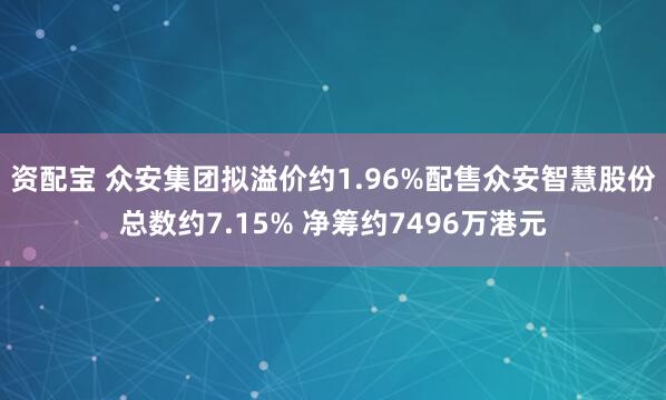 资配宝 众安集团拟溢价约1.96%配售众安智慧股份总数约7.15% 净筹约7496万港元