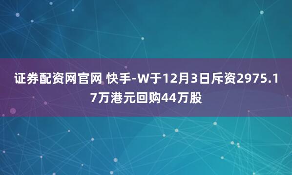 证券配资网官网 快手-W于12月3日斥资2975.17万港元回购44万股