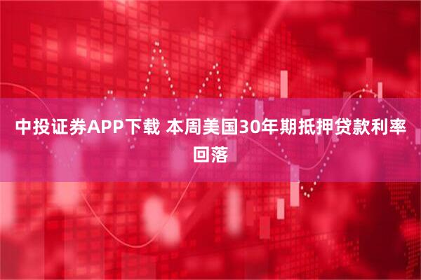 中投证券APP下载 本周美国30年期抵押贷款利率回落