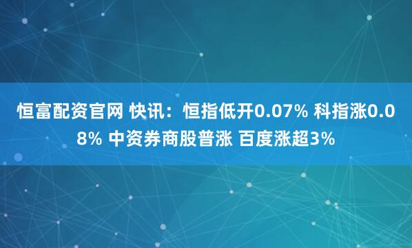 恒富配资官网 快讯：恒指低开0.07% 科指涨0.08% 中资券商股普涨 百度涨超3%