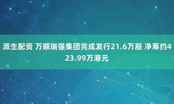 派生配资 万顺瑞强集团完成发行21.6万股 净筹约423.99万港元