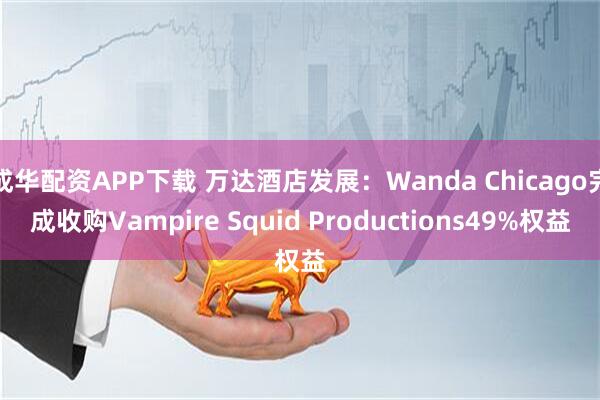 成华配资APP下载 万达酒店发展:Wanda Chicago完成收购Vampire Squid Productions49%权益