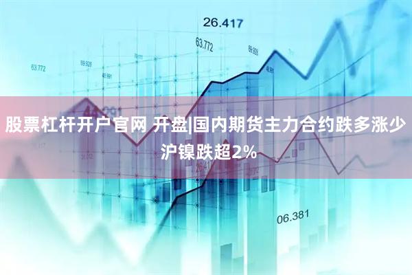 股票杠杆开户官网 开盘|国内期货主力合约跌多涨少 沪镍跌超2%