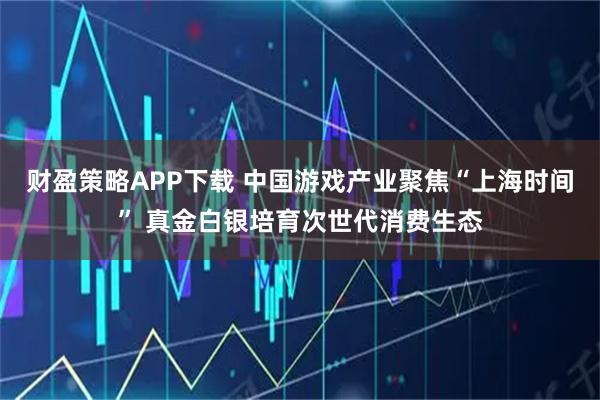 财盈策略APP下载 中国游戏产业聚焦“上海时间” 真金白银培育次世代消费生态