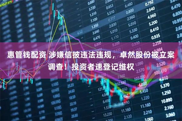 惠管钱配资 涉嫌信披违法违规,卓然股份被立案调查!投资者速登记维权