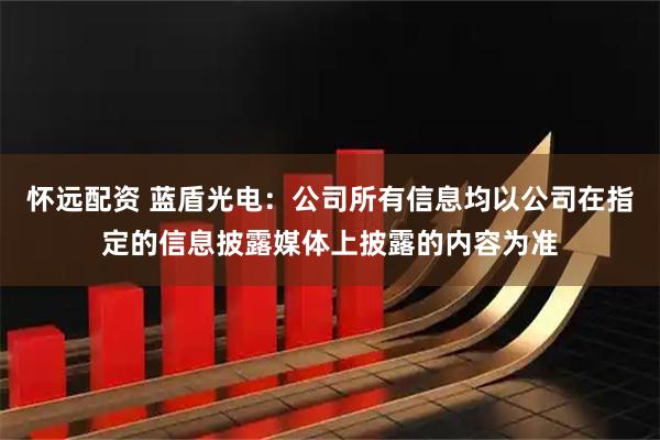 怀远配资 蓝盾光电：公司所有信息均以公司在指定的信息披露媒体上披露的内容为准