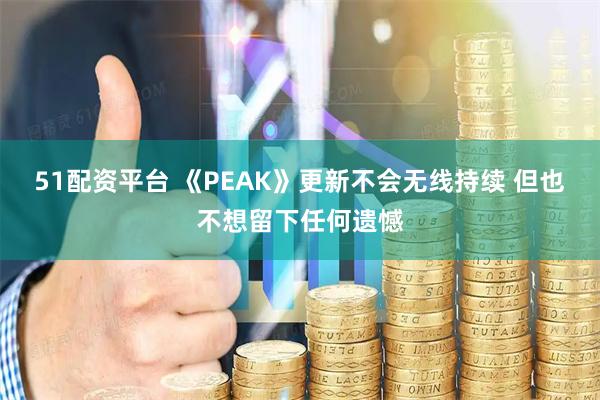 51配资平台 《PEAK》更新不会无线持续 但也不想留下任何遗憾