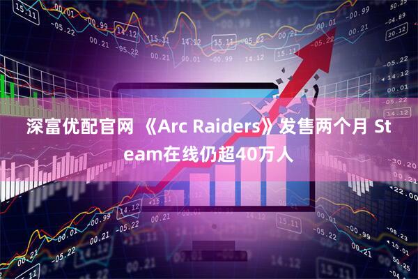 深富优配官网 《Arc Raiders》发售两个月 Steam在线仍超40万人