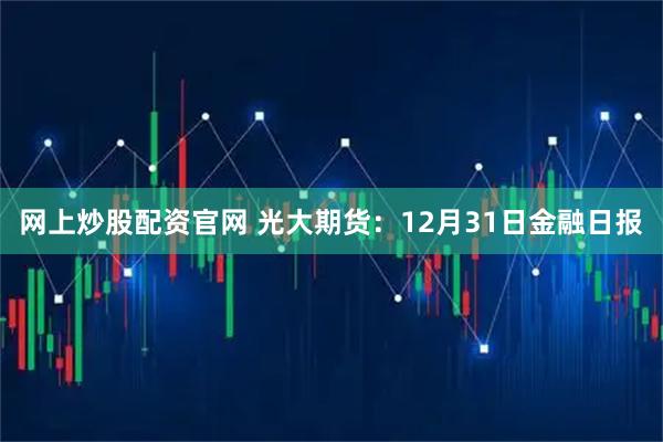 网上炒股配资官网 光大期货：12月31日金融日报