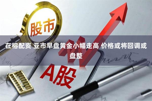 在榕配资 亚市早盘黄金小幅走高 价格或将回调或盘整