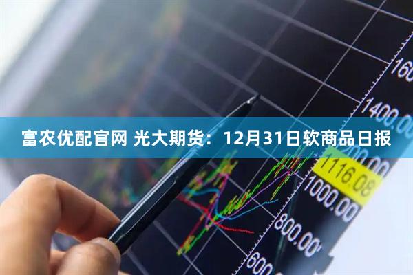 富农优配官网 光大期货：12月31日软商品日报