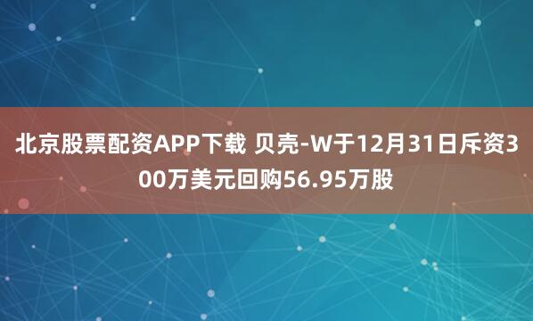 北京股票配资APP下载 贝壳-W于12月31日斥资300万美元回购56.95万股