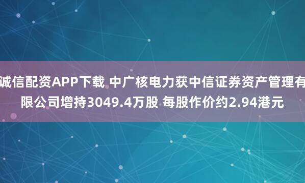诚信配资APP下载 中广核电力获中信证券资产管理有限公司增持3049.4万股 每股作价约2.94港元