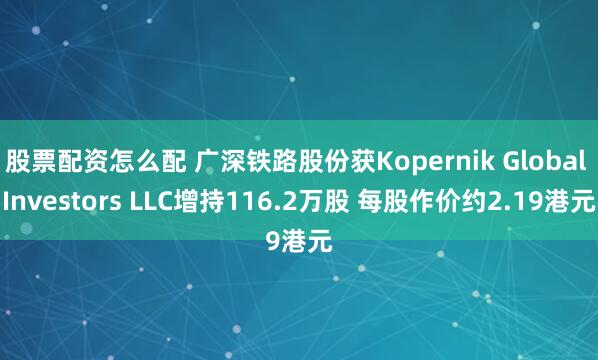 股票配资怎么配 广深铁路股份获Kopernik Global Investors LLC增持116.2万股 每股作价约2.19港元