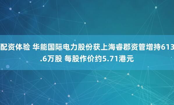 配资体验 华能国际电力股份获上海睿郡资管增持613.6万股 每股作价约5.71港元