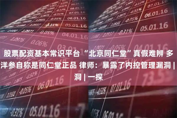 股票配资基本常识平台 “北京同仁堂”真假难辨 多款西洋参自称是同仁堂正品 律师：暴露了内控管理漏洞 | 一探