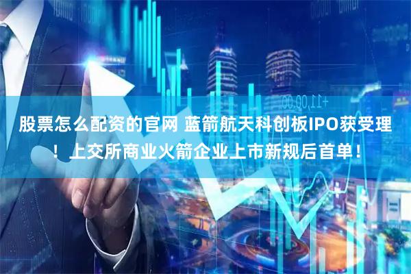 股票怎么配资的官网 蓝箭航天科创板IPO获受理!上交所商业火箭企业上市新规后首单!