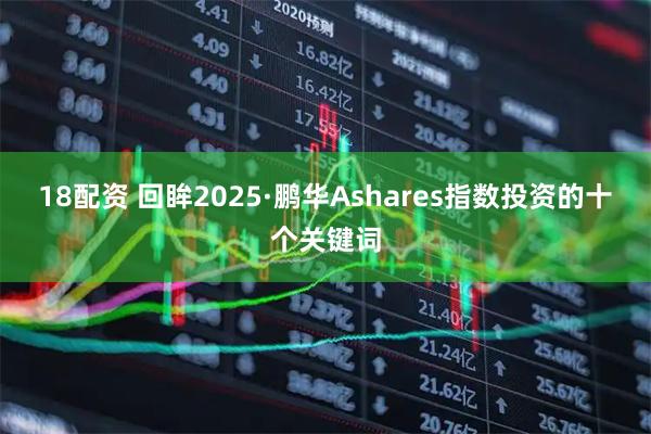 18配资 回眸2025·鹏华Ashares指数投资的十个关键词