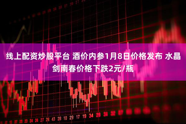 线上配资炒股平台 酒价内参1月8日价格发布 水晶剑南春价格下跌2元/瓶