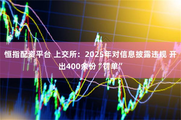 恒指配资平台 上交所:2025年对信息披露违规 开出400余份“罚单”