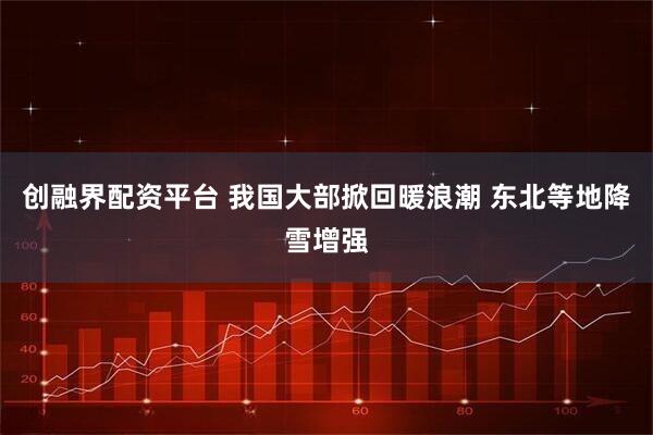 创融界配资平台 我国大部掀回暖浪潮 东北等地降雪增强