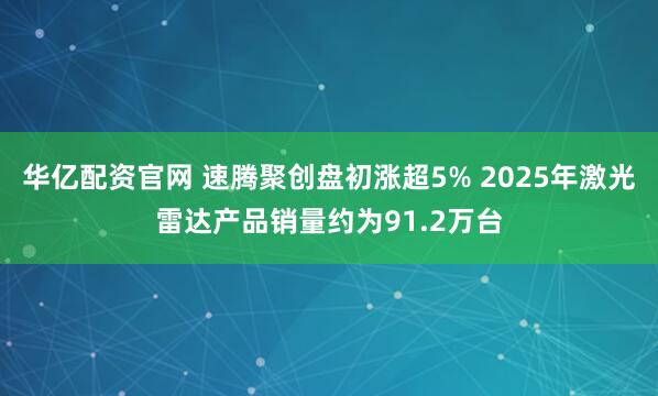 华亿配资官网 速腾聚创盘初涨超5% 2025年激光雷达产品销量约为91.2万台