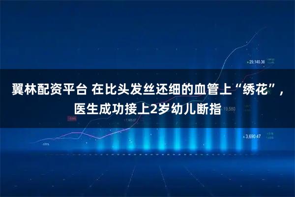 翼林配资平台 在比头发丝还细的血管上“绣花”，医生成功接上2岁幼儿断指