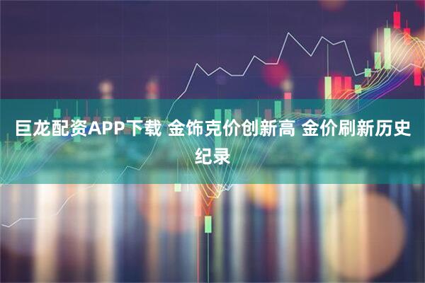 巨龙配资APP下载 金饰克价创新高 金价刷新历史纪录