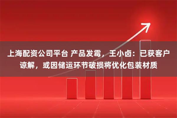 上海配资公司平台 产品发霉，王小卤：已获客户谅解，或因储运环节破损将优化包装材质