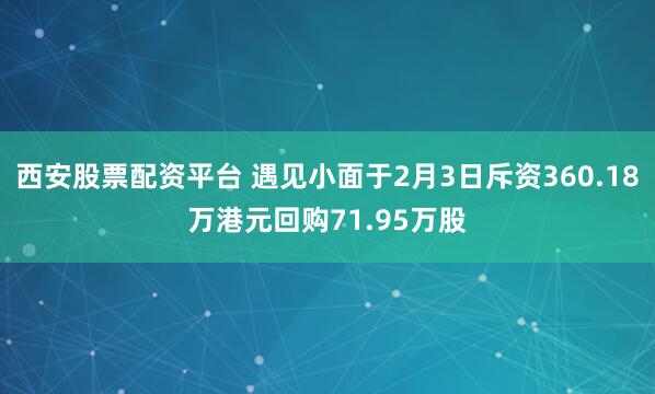 西安股票配资平台 遇见小面于2月3日斥资360.18万港元回购71.95万股