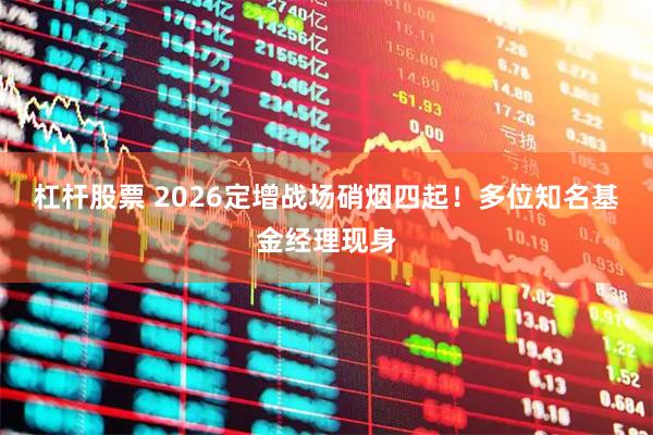 杠杆股票 2026定增战场硝烟四起!多位知名基金经理现身