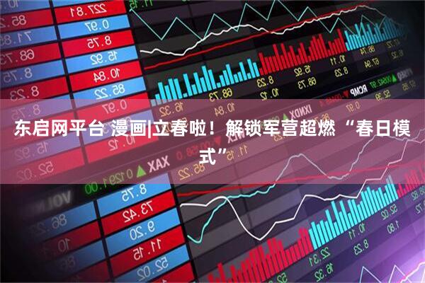东启网平台 漫画|立春啦！解锁军营超燃 “春日模式”