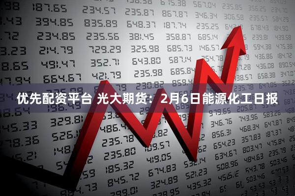 优先配资平台 光大期货：2月6日能源化工日报
