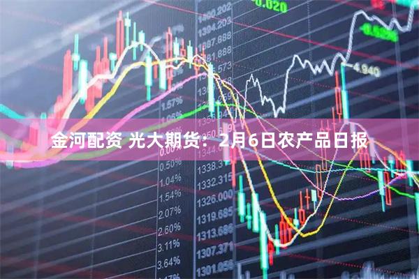 金河配资 光大期货：2月6日农产品日报