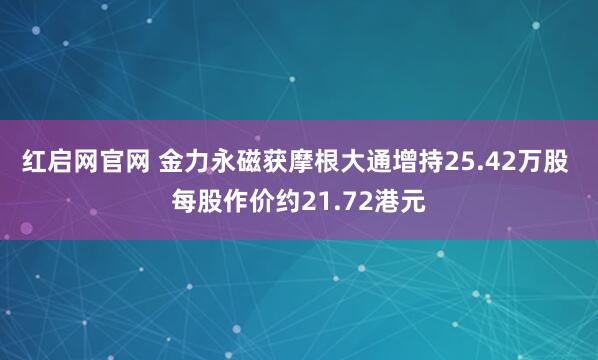 红启网官网 金力永磁获摩根大通增持25.42万股 每股作价约21.72港元