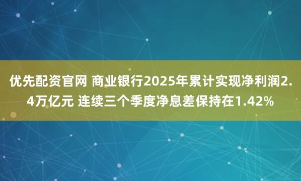 优先配资官网 商业银行2025年累计实现净利润2.4万亿元 连续三个季度净息差保持在1.42%