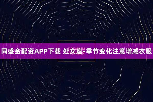 同盛金配资APP下载 处女座-季节变化注意增减衣服