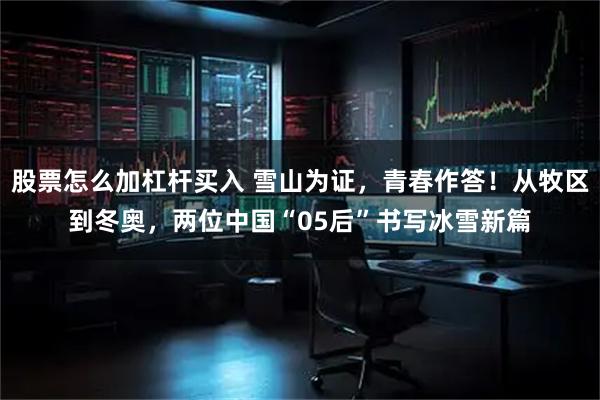 股票怎么加杠杆买入 雪山为证，青春作答！从牧区到冬奥，两位中国“05后”书写冰雪新篇